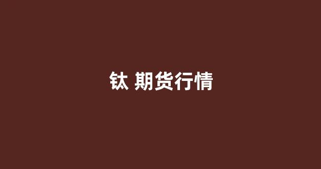 钛 期货行情(钛粉期货价格)_https://www.fzdzcxj.com_创业板_第1张